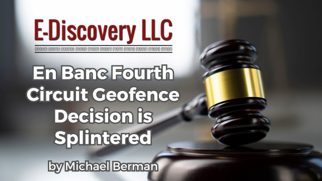 E-Discovery LLC - En Banc Fourth Circuit Geofence Decision is Splintered by Michael Berman