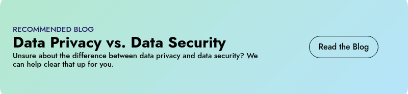 RECOMMENDED BLOG Data Privacy vs. Data Security Unsure about the difference between data privacy and data security? We can help clear that up for you.