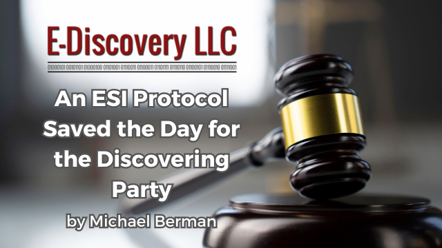 E-Discovery LLC - An ESI Protocol Saved the Day for the Discovering Party by Michael Berman