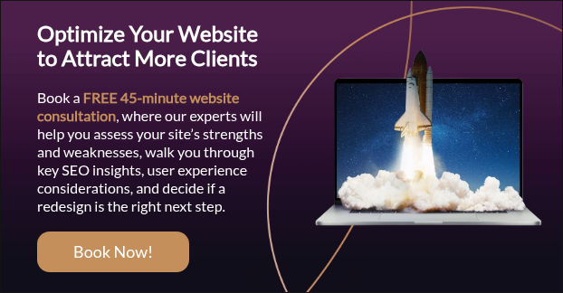Optimize Your Website to Attract More Clients   Book a FREE 45-minute website consultation, where our experts will help you assess your site’s strengths and weaknesses, walk you through key SEO insights, user experience considerations, and decide if a redesign is the right next step.   